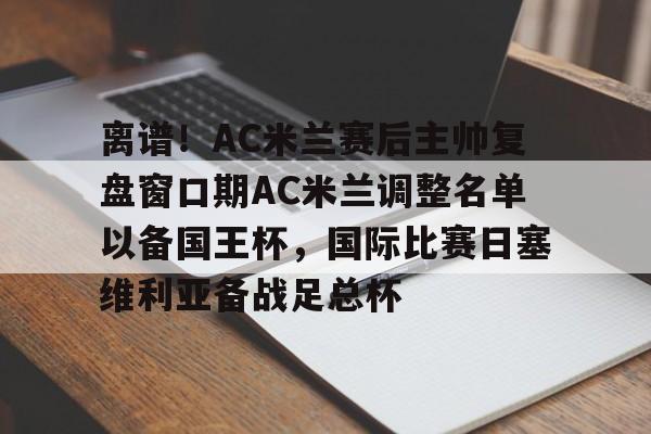 离谱！AC米兰赛后主帅复盘窗口期AC米兰调整名单以备国王杯，国际比赛日塞维利亚备战足总杯的简单介绍