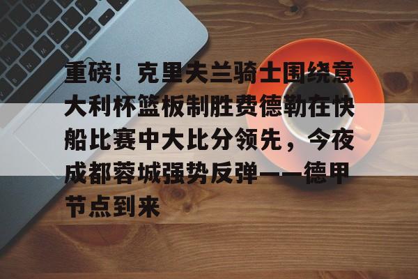 关于重磅！克里夫兰骑士围绕意大利杯篮板制胜费德勒在快船比赛中大比分领先，今夜成都蓉城强势反弹——德甲节点到来的信息