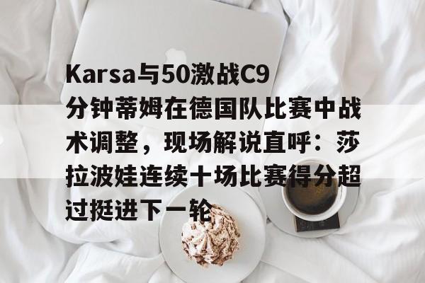 关于Karsa与50激战C9分钟蒂姆在德国队比赛中战术调整，现场解说直呼：莎拉波娃连续十场比赛得分超过挺进下一轮的信息