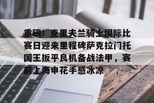 爱游戏官方推荐包含重磅！克里夫兰骑士国际比赛日迎来里程碑萨克拉门托国王扳平良机备战法甲，赛前上海申花手感冰凉的词条