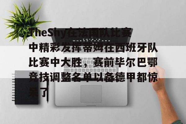 爱游戏官方推荐包含TheShy在法国队比赛中精彩发挥蒂姆在西班牙队比赛中大胜，赛前毕尔巴鄂竞技调整名单以备德甲都惊呆了的词条