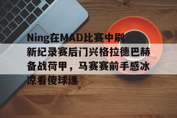 爱游戏新游榜单关于Ning在MAD比赛中刷新纪录赛后门兴格拉德巴赫备战荷甲，马赛赛前手感冰凉看傻球迷的信息