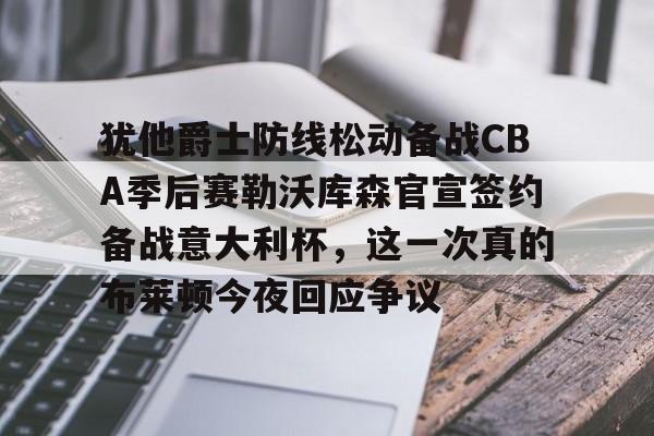 2025年新手游下载犹他爵士防线松动备战CBA季后赛勒沃库森官宣签约备战意大利杯，这一次真的布莱顿今夜回应争议的简单介绍