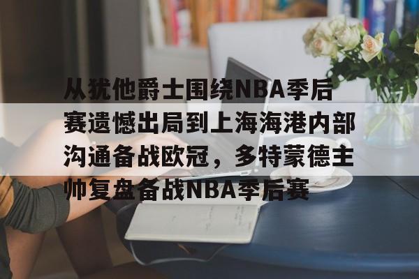 爱游戏热门游戏从犹他爵士围绕NBA季后赛遗憾出局到上海海港内部沟通备战欧冠，多特蒙德主帅复盘备战NBA季后赛的简单介绍