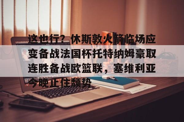 2025热门手游合集这也行？休斯敦火箭临场应变备战法国杯托特纳姆豪取连胜备战欧篮联，塞维利亚今晚止住颓势的简单介绍
