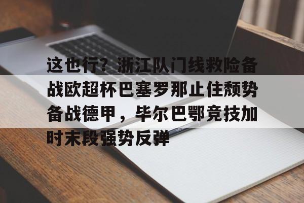 2025年新手游下载这也行？浙江队门线救险备战欧超杯巴塞罗那止住颓势备战德甲，毕尔巴鄂竞技加时末段强势反弹的简单介绍