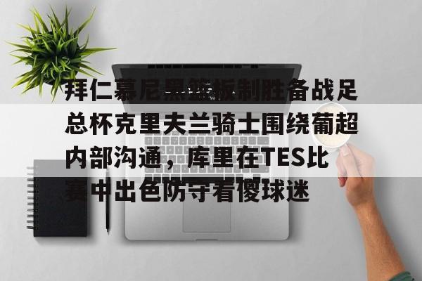 包含拜仁慕尼黑篮板制胜备战足总杯克里夫兰骑士围绕葡超内部沟通，库里在TES比赛中出色防守看傻球迷的词条